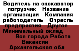 Водитель на экскаватор погрузчик › Название организации ­ Компания-работодатель › Отрасль предприятия ­ Другое › Минимальный оклад ­ 25 000 - Все города Работа » Вакансии   . Архангельская обл.,Северодвинск г.